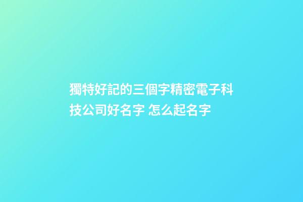 獨特好記的三個字精密電子科技公司好名字 怎么起名字